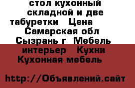 стол кухонный складной и две табуретки › Цена ­ 750 - Самарская обл., Сызрань г. Мебель, интерьер » Кухни. Кухонная мебель   